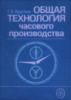 Общая технология часового производства: Учебник для ПТУ. Г.А. Круглов