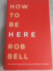 How to Be Here: A Guide to Creating a Life Worth Living by Rob Bell