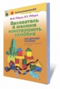 Вихователь й малюки конструюють залюбки. Методичний посібник (для роботи з дітьми 3-6 років) Автори: Рібцун Ю.В., Рібцун