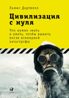 Цивилизация с нуля. Что нужно знать и уметь, чтобы выжить после всемирной катастрофы.