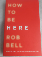 How to Be Here: A Guide to Creating a Life Worth Living by Rob Bell