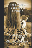 The Struggle Became My Strength: An Addicts Journey in Recovery by Christine Marie Jensen