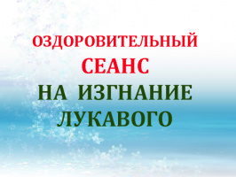 ОЗДОРОВИТЕЛЬНЫЙ СЕАНС НА ИЗГНАНИЕ ЛУКАВОГО