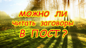 МОЖНО ЛИ ЧИТАТЬ ЗАГОВОРЫ В ПОСТ?