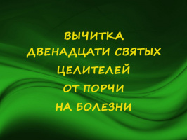 ВЫЧИТКА ДВЕНАДЦАТИ СВЯТЫХ ЦЕЛИТЕЛЕЙ ОТ ПОРЧИ НА БОЛЕЗНИ