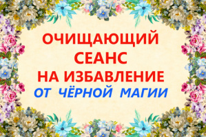 ОЧИЩАЮЩИЙ СЕАНС НА ИЗБАВЛЕНИЕ ОТ ЧЁРНОЙ МАГИИ