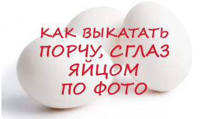 КАК ВЫКАТАТЬ ПОРЧУ, СГЛАЗ ЯЙЦОМ ПО ФОТО