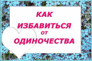 КАК ИЗБАВИТЬСЯ ОТ ОДИНОЧЕСТВА
