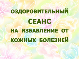 ОЗДОРОВИТЕЛЬНЫЙ СЕАНС НА ИЗБАВЛЕНИЕ ОТ КОЖНЫХ БОЛЕЗНЕЙ
