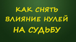 КАК СНЯТЬ ВЛИЯНИЕ НУЛЕЙ НА СУДЬБУ