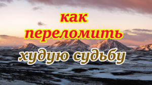 КАК ПЕРЕЛОМИТЬ ХУДУЮ СУДЬБУ