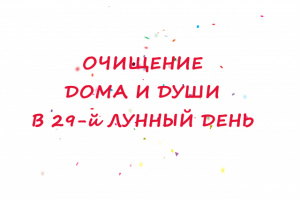 ОЧИЩЕНИЕ ДОМА И ДУШИ В 29-й ЛУННЫЙ ДЕНЬ