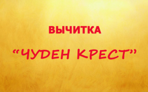 ВЫЧИТКА «ЧУДЕН КРЕСТ»